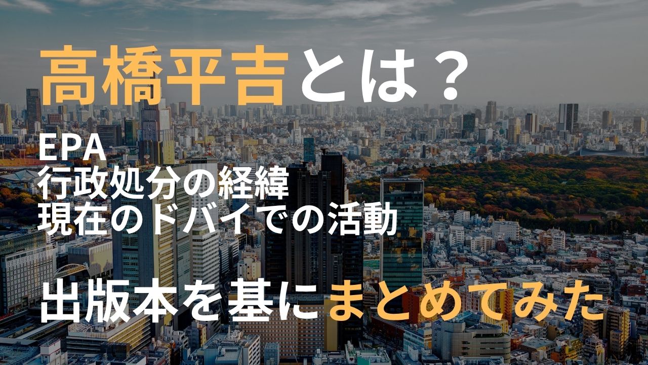 高橋平吉 とは EPA 何 行政処分 経緯 現在 ドバイ 活動 出版本 内容 基に まとめてみた